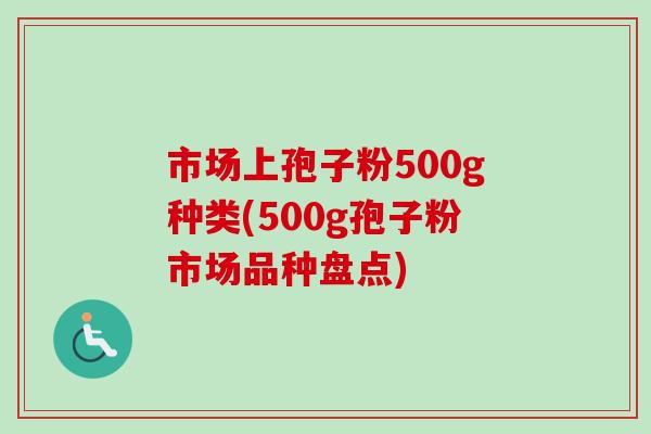 市场上孢子粉500g种类(500g孢子粉市场品种盘点)-第1张图片-卓越灵芝孢子粉