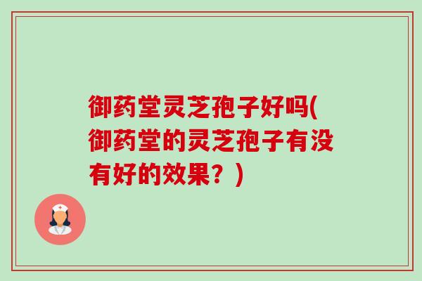 御药堂灵芝孢子好吗(御药堂的灵芝孢子有没有好的效果?)-第1张图片-卓越灵芝孢子粉 御药堂灵芝孢子好吗(御药堂的灵芝孢子有没有好的效果?)-第1张图片-卓越灵芝孢子粉