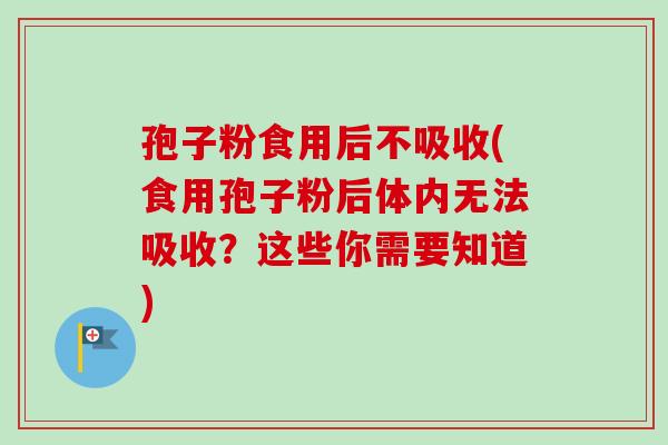 孢子粉食用后不吸收(食用孢子粉后体内无法吸收？这些你需要知道)-第1张图片-卓越灵芝孢子粉