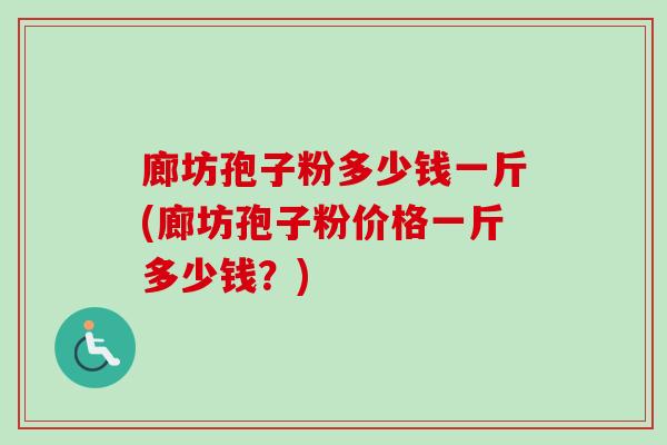 廊坊孢子粉多少钱一斤(廊坊孢子粉价格一斤多少钱?)-第1张图片-卓越灵芝孢子粉 廊坊孢子粉多少钱一斤(廊坊孢子粉价格一斤多少钱?)-第1张图片-卓越灵芝孢子粉