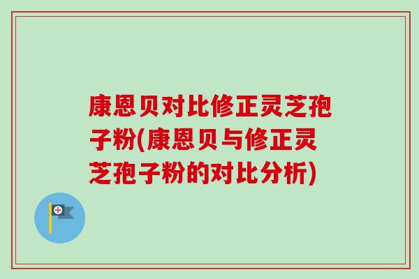 康恩贝对比修正灵芝孢子粉(康恩贝与修正灵芝孢子粉的对比分析)-第1张图片-卓越灵芝孢子粉 康恩贝对比修正灵芝孢子粉(康恩贝与修正灵芝孢子粉的对比分析)-第1张图片-卓越灵芝孢子粉