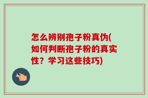 怎么辨别孢子粉真伪(如何判断孢子粉的真实性?学习这些技巧)-第1张图片-卓越灵芝孢子粉 怎么辨别孢子粉真伪(如何判断孢子粉的真实性?学习这些技巧)-第1张图片-卓越灵芝孢子粉