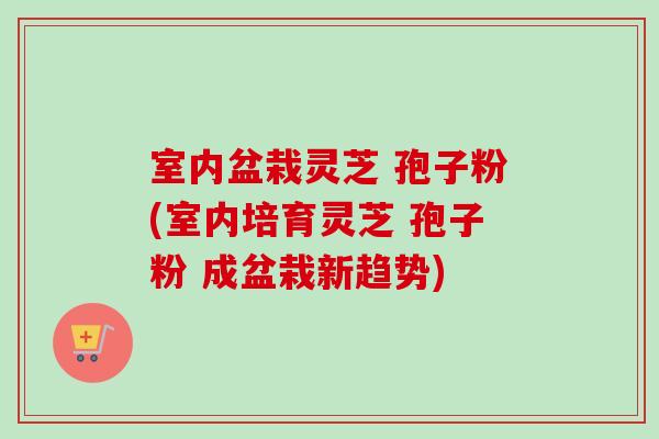 室内盆栽灵芝 孢子粉(室内培育灵芝 孢子粉 成盆栽新趋势)-第1张图片-卓越灵芝孢子粉 室内盆栽灵芝 孢子粉(室内培育灵芝 孢子粉 成盆栽新趋势)-第1张图片-卓越灵芝孢子粉