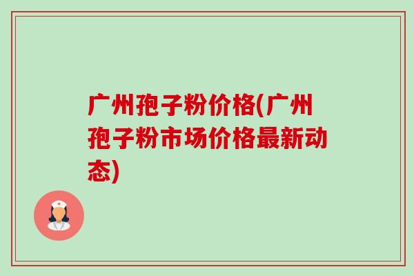 广州孢子粉价格(广州孢子粉市场价格最新动态)-第1张图片-卓越灵芝孢子粉