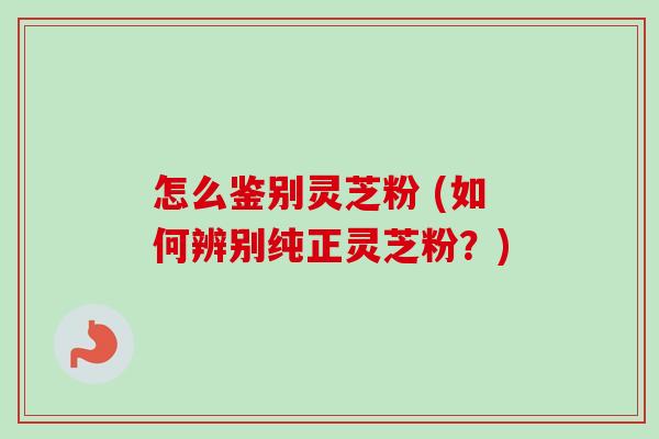 怎么鉴别灵芝粉 (如何辨别纯正灵芝粉?)-第1张图片-卓越灵芝孢子粉 怎么鉴别灵芝粉 (如何辨别纯正灵芝粉?)-第1张图片-卓越灵芝孢子粉