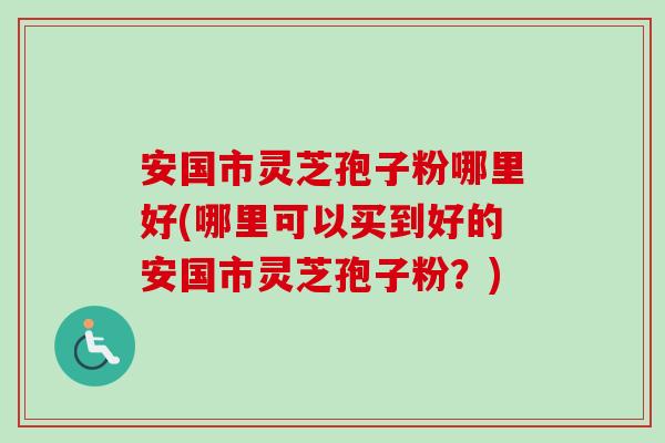 安国市灵芝孢子粉哪里好(哪里可以买到好的安国市灵芝孢子粉？)-第1张图片-卓越灵芝孢子粉