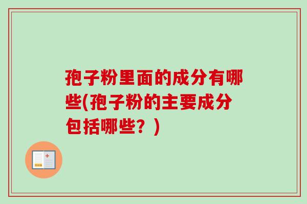 孢子粉里面的成分有哪些(孢子粉的主要成分包括哪些?)-第1张图片-卓越灵芝孢子粉 孢子粉里面的成分有哪些(孢子粉的主要成分包括哪些?)-第1张图片-卓越灵芝孢子粉