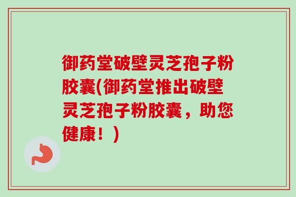 御药堂破壁灵芝孢子粉胶囊(御药堂推出破壁灵芝孢子粉胶囊,助您健康!)-第1张图片-卓越灵芝孢子粉 御药堂破壁灵芝孢子粉胶囊(御药堂推出破壁灵芝孢子粉胶囊,助您健康!)-第1张图片-卓越灵芝孢子粉