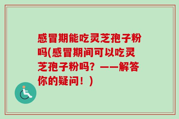 感冒期能吃灵芝孢子粉吗(感冒期间可以吃灵芝孢子粉吗？——解答你的疑问！)-第1张图片-卓越灵芝孢子粉