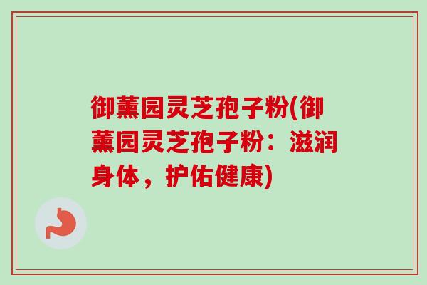 御薰园灵芝孢子粉(御薰园灵芝孢子粉:滋润身体,护佑健康)-第1张图片-卓越灵芝孢子粉 御薰园灵芝孢子粉(御薰园灵芝孢子粉:滋润身体,护佑健康)-第1张图片-卓越灵芝孢子粉