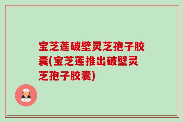 宝芝莲破壁灵芝孢子胶囊(宝芝莲推出破壁灵芝孢子胶囊)-第1张图片-卓越灵芝孢子粉 宝芝莲破壁灵芝孢子胶囊(宝芝莲推出破壁灵芝孢子胶囊)-第1张图片-卓越灵芝孢子粉