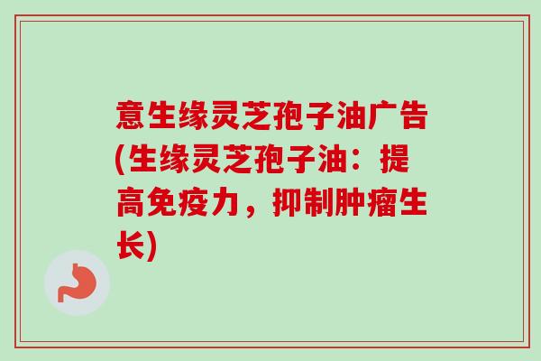 意生缘灵芝孢子油广告(生缘灵芝孢子油:提高免疫力,抑制肿瘤生长)-第1张图片-卓越灵芝孢子粉 意生缘灵芝孢子油广告(生缘灵芝孢子油:提高免疫力,抑制肿瘤生长)-第1张图片-卓越灵芝孢子粉