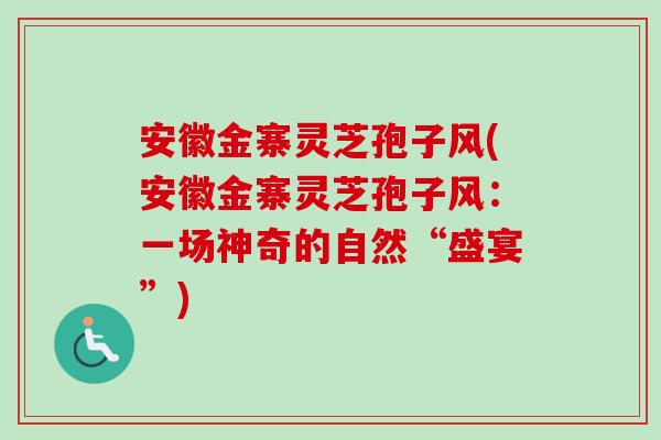 安徽金寨灵芝孢子风(安徽金寨灵芝孢子风：一场神奇的自然“盛宴”)-第1张图片-卓越灵芝孢子粉