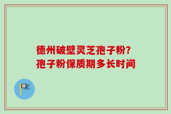德州破壁灵芝孢子粉?孢子粉保质期多长时间-第1张图片-卓越灵芝孢子粉 德州破壁灵芝孢子粉?孢子粉保质期多长时间-第1张图片-卓越灵芝孢子粉