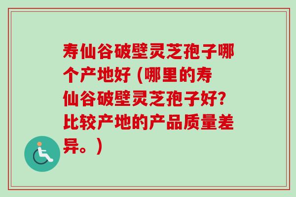 寿仙谷破壁灵芝孢子哪个产地好 (哪里的寿仙谷破壁灵芝孢子好?比较产地的产品质量差异。)-第1张图片-卓越灵芝孢子粉 寿仙谷破壁灵芝孢子哪个产地好 (哪里的寿仙谷破壁灵芝孢子好?比较产地的产品质量差异。)-第1张图片-卓越灵芝孢子粉