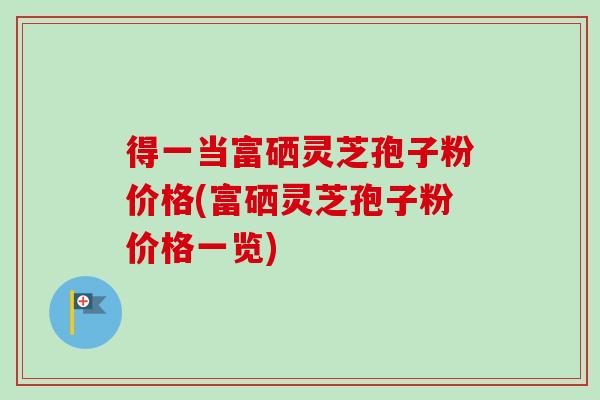 得一当富硒灵芝孢子粉价格(富硒灵芝孢子粉价格一览)-第1张图片-卓越灵芝孢子粉 得一当富硒灵芝孢子粉价格(富硒灵芝孢子粉价格一览)-第1张图片-卓越灵芝孢子粉