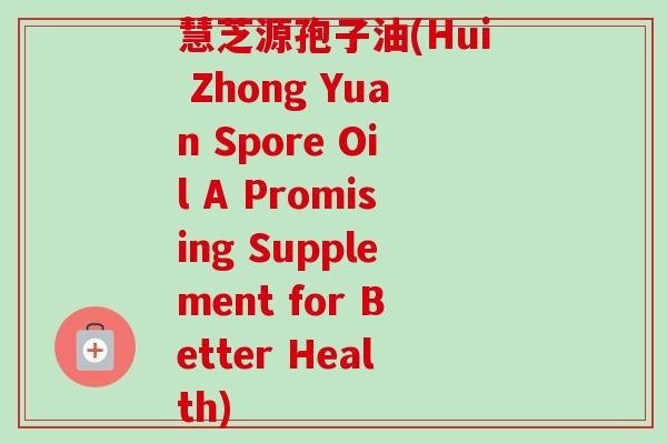 慧芝源孢子油(Hui Zhong Yuan Spore Oil A Promising Supplement for Better Health)-第1张图片-卓越灵芝孢子粉 慧芝源孢子油(Hui Zhong Yuan Spore Oil A Promising Supplement for Better Health)-第1张图片-卓越灵芝孢子粉
