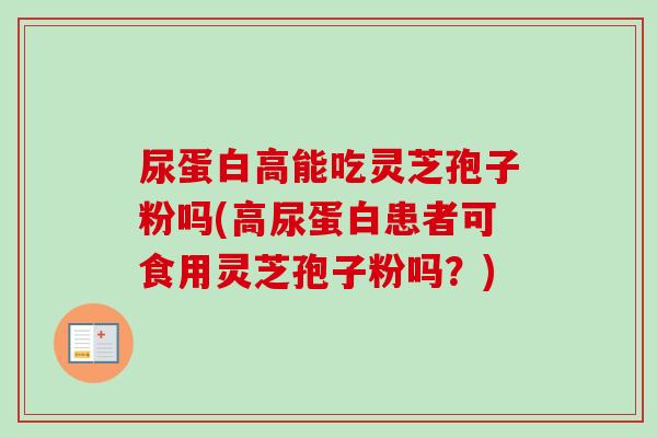 尿蛋白高能吃灵芝孢子粉吗(高尿蛋白患者可食用灵芝孢子粉吗?)-第1张图片-卓越灵芝孢子粉 尿蛋白高能吃灵芝孢子粉吗(高尿蛋白患者可食用灵芝孢子粉吗?)-第1张图片-卓越灵芝孢子粉