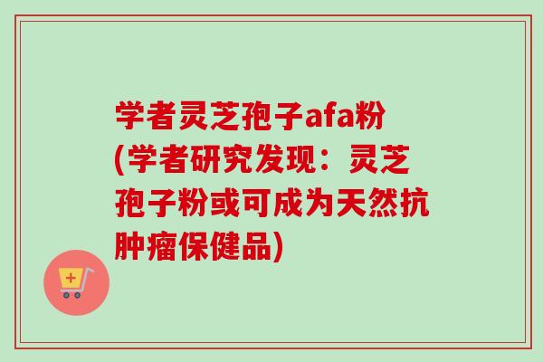 学者灵芝孢子afa粉(学者研究发现:灵芝孢子粉或可成为天然抗肿瘤保健品)-第1张图片-卓越灵芝孢子粉 学者灵芝孢子afa粉(学者研究发现:灵芝孢子粉或可成为天然抗肿瘤保健品)-第1张图片-卓越灵芝孢子粉