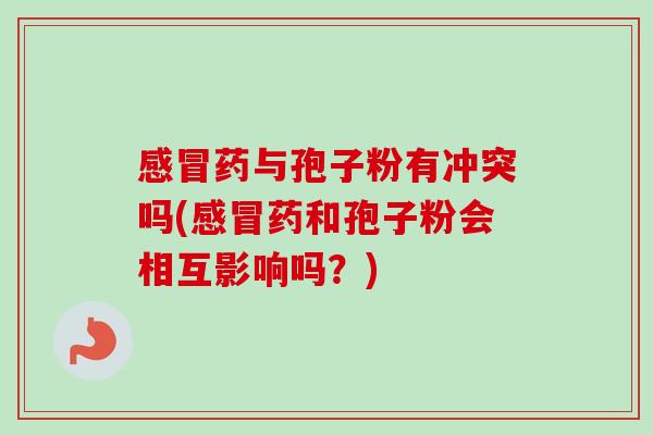 感冒药与孢子粉有冲突吗(感冒药和孢子粉会相互影响吗？)-第1张图片-卓越灵芝孢子粉