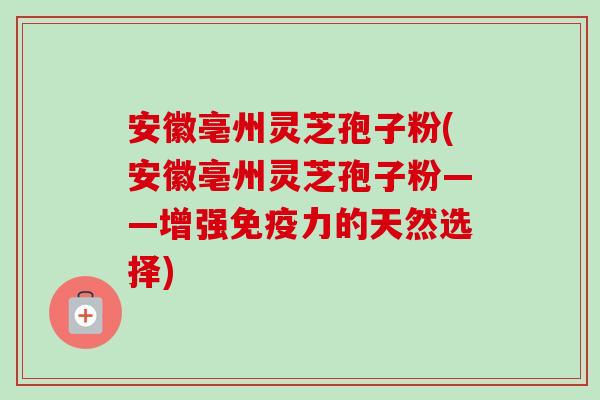 安徽亳州灵芝孢子粉(安徽亳州灵芝孢子粉——增强免疫力的天然选择)-第1张图片-卓越灵芝孢子粉