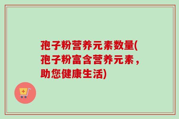孢子粉营养元素数量(孢子粉富含营养元素,助您健康生活)-第1张图片-卓越灵芝孢子粉 孢子粉营养元素数量(孢子粉富含营养元素,助您健康生活)-第1张图片-卓越灵芝孢子粉