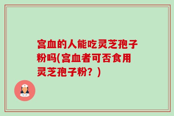 宫血的人能吃灵芝孢子粉吗(宫血者可否食用灵芝孢子粉?)-第1张图片-卓越灵芝孢子粉 宫血的人能吃灵芝孢子粉吗(宫血者可否食用灵芝孢子粉?)-第1张图片-卓越灵芝孢子粉