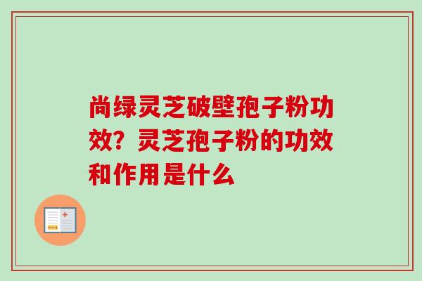 尚绿灵芝破壁孢子粉功效？灵芝孢子粉的功效和作用是什么-第1张图片-卓越灵芝孢子粉
