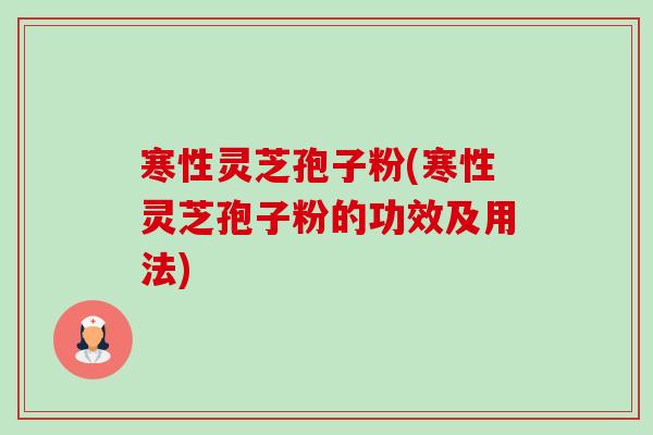 寒性灵芝孢子粉(寒性灵芝孢子粉的功效及用法)-第1张图片-卓越灵芝孢子粉