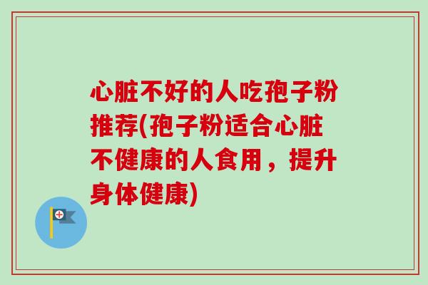 心脏不好的人吃孢子粉推荐(孢子粉适合心脏不健康的人食用,提升身体健康)-第1张图片-卓越灵芝孢子粉 心脏不好的人吃孢子粉推荐(孢子粉适合心脏不健康的人食用,提升身体健康)-第1张图片-卓越灵芝孢子粉