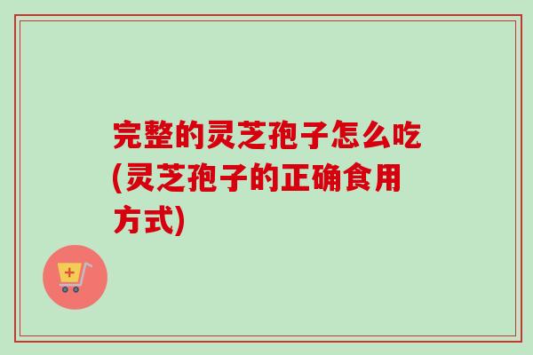 完整的灵芝孢子怎么吃(灵芝孢子的正确食用方式)-第1张图片-卓越灵芝孢子粉