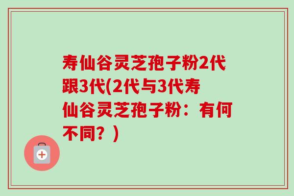 寿仙谷灵芝孢子粉2代跟3代(2代与3代寿仙谷灵芝孢子粉:有何不同?)-第1张图片-卓越灵芝孢子粉 寿仙谷灵芝孢子粉2代跟3代(2代与3代寿仙谷灵芝孢子粉:有何不同?)-第1张图片-卓越灵芝孢子粉