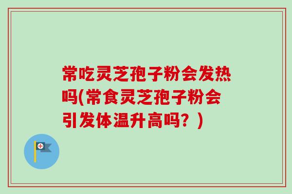 常吃灵芝孢子粉会发热吗(常食灵芝孢子粉会引发体温升高吗？)-第1张图片-卓越灵芝孢子粉