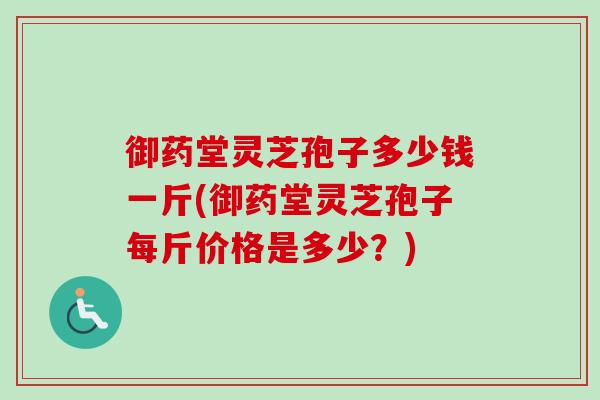 御药堂灵芝孢子多少钱一斤(御药堂灵芝孢子每斤价格是多少?)-第1张图片-卓越灵芝孢子粉 御药堂灵芝孢子多少钱一斤(御药堂灵芝孢子每斤价格是多少?)-第1张图片-卓越灵芝孢子粉