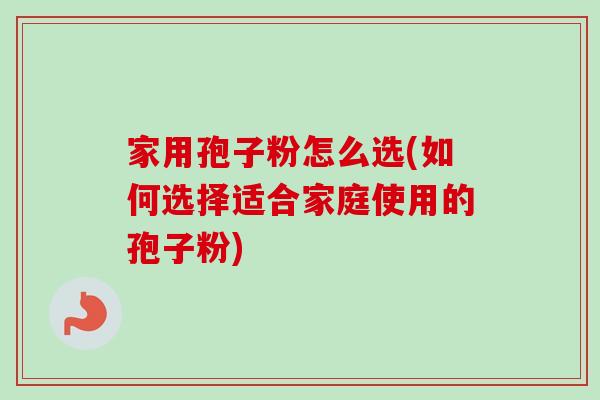 家用孢子粉怎么选(如何选择适合家庭使用的孢子粉)-第1张图片-卓越灵芝孢子粉 家用孢子粉怎么选(如何选择适合家庭使用的孢子粉)-第1张图片-卓越灵芝孢子粉