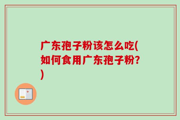 广东孢子粉该怎么吃(如何食用广东孢子粉?)-第1张图片-卓越灵芝孢子粉 广东孢子粉该怎么吃(如何食用广东孢子粉?)-第1张图片-卓越灵芝孢子粉