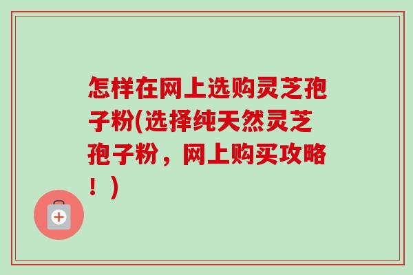 怎样在网上选购灵芝孢子粉(选择纯天然灵芝孢子粉,网上购买攻略!)-第1张图片-卓越灵芝孢子粉 怎样在网上选购灵芝孢子粉(选择纯天然灵芝孢子粉,网上购买攻略!)-第1张图片-卓越灵芝孢子粉