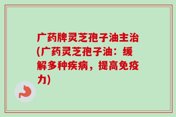 广药牌灵芝孢子油主治(广药灵芝孢子油:缓解多种疾病,提高免疫力)-第1张图片-卓越灵芝孢子粉 广药牌灵芝孢子油主治(广药灵芝孢子油:缓解多种疾病,提高免疫力)-第1张图片-卓越灵芝孢子粉