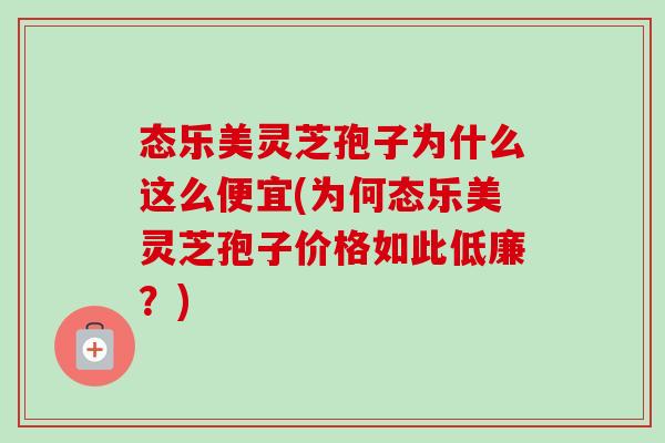 态乐美灵芝孢子为什么这么便宜(为何态乐美灵芝孢子价格如此低廉?)-第1张图片-卓越灵芝孢子粉 态乐美灵芝孢子为什么这么便宜(为何态乐美灵芝孢子价格如此低廉?)-第1张图片-卓越灵芝孢子粉