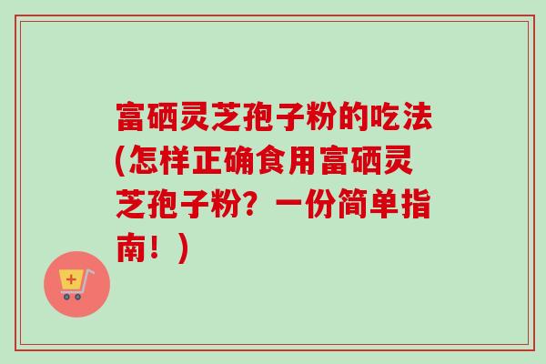 富硒灵芝孢子粉的吃法(怎样正确食用富硒灵芝孢子粉?一份简单指南!)-第1张图片-卓越灵芝孢子粉 富硒灵芝孢子粉的吃法(怎样正确食用富硒灵芝孢子粉?一份简单指南!)-第1张图片-卓越灵芝孢子粉