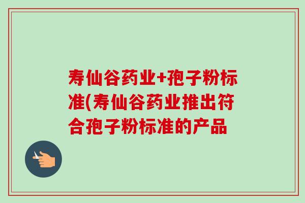 寿仙谷药业+孢子粉标准(寿仙谷药业推出符合孢子粉标准的产品-第1张图片-卓越灵芝孢子粉 寿仙谷药业+孢子粉标准(寿仙谷药业推出符合孢子粉标准的产品-第1张图片-卓越灵芝孢子粉