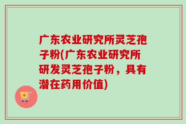 广东农业研究所灵芝孢子粉(广东农业研究所研发灵芝孢子粉,具有潜在药用价值)-第1张图片-卓越灵芝孢子粉 广东农业研究所灵芝孢子粉(广东农业研究所研发灵芝孢子粉,具有潜在药用价值)-第1张图片-卓越灵芝孢子粉