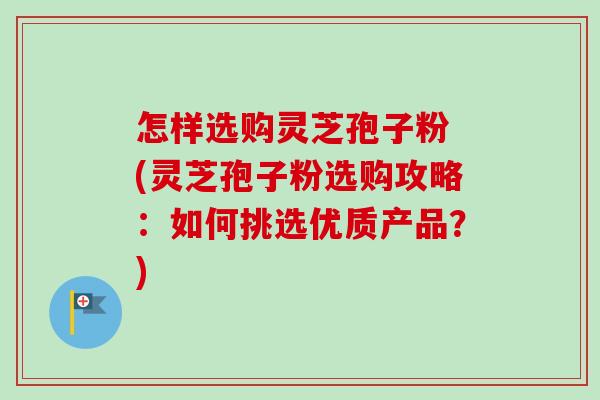 怎样选购灵芝孢子粉 (灵芝孢子粉选购攻略：如何挑选优质产品？)-第1张图片-卓越灵芝孢子粉