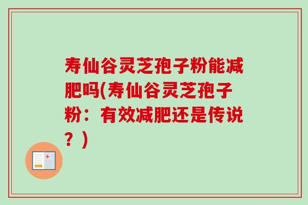 寿仙谷灵芝孢子粉能减肥吗(寿仙谷灵芝孢子粉:有效减肥还是传说?)-第1张图片-卓越灵芝孢子粉 寿仙谷灵芝孢子粉能减肥吗(寿仙谷灵芝孢子粉:有效减肥还是传说?)-第1张图片-卓越灵芝孢子粉