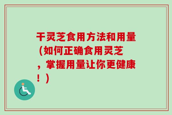 干灵芝食用方法和用量 (如何正确食用灵芝，掌握用量让你更健康！)-第1张图片-卓越灵芝孢子粉