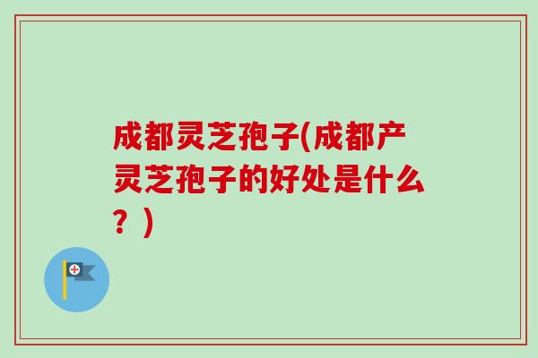 成都灵芝孢子(成都产灵芝孢子的好处是什么？)-第1张图片-卓越灵芝孢子粉