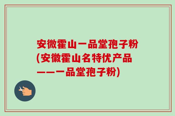 安微霍山一品堂孢子粉(安徽霍山名特优产品——一品堂孢子粉)-第1张图片-卓越灵芝孢子粉 安微霍山一品堂孢子粉(安徽霍山名特优产品——一品堂孢子粉)-第1张图片-卓越灵芝孢子粉
