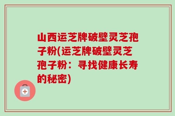山西运芝牌破壁灵芝孢子粉(运芝牌破壁灵芝孢子粉：寻找健康长寿的秘密)-第1张图片-卓越灵芝孢子粉