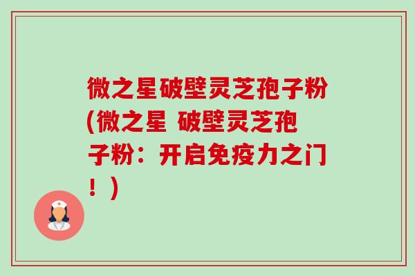 微之星破壁灵芝孢子粉(微之星 破壁灵芝孢子粉:开启免疫力之门!)-第1张图片-卓越灵芝孢子粉 微之星破壁灵芝孢子粉(微之星 破壁灵芝孢子粉:开启免疫力之门!)-第1张图片-卓越灵芝孢子粉