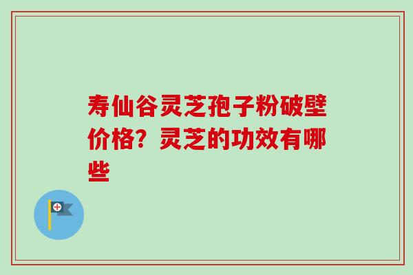 寿仙谷灵芝孢子粉破壁价格?灵芝的功效有哪些-第1张图片-卓越灵芝孢子粉 寿仙谷灵芝孢子粉破壁价格?灵芝的功效有哪些-第1张图片-卓越灵芝孢子粉
